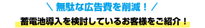 無駄な広告費を削減!蓄電池導入を検討しているお客様をご紹介!